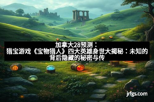 加拿大28预测：猎宝游戏《宝物猎人》四大英雄身世大揭秘：未知的背后隐藏的秘密与传奇