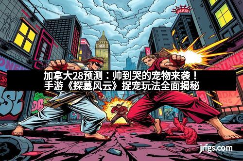 加拿大28预测：帅到哭的宠物来袭！手游《探墓风云》捉宠玩法全面揭秘