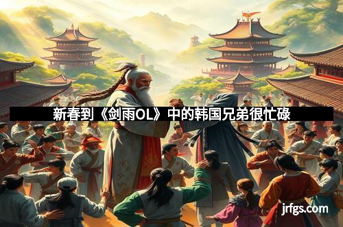 新春到《剑雨OL》中的韩国兄弟很忙碌